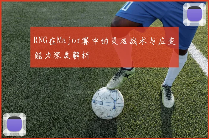 RNG在Major赛中的灵活战术与应变能力深度解析