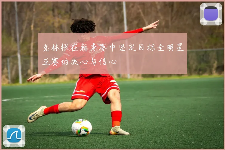 克林根在新秀赛中坚定目标全明星正赛的决心与信心