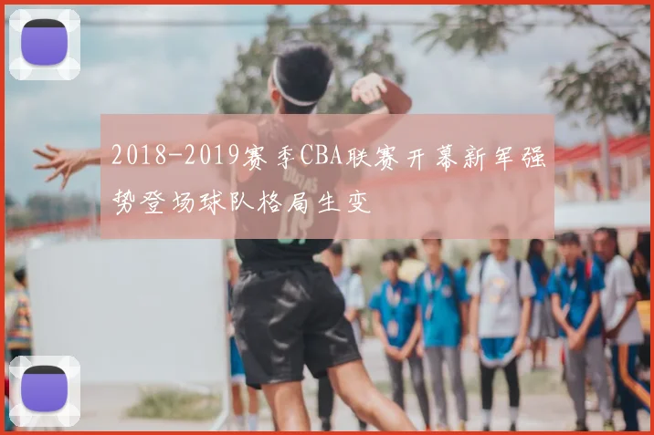 2018-2019赛季CBA联赛开幕新军强势登场球队格局生变