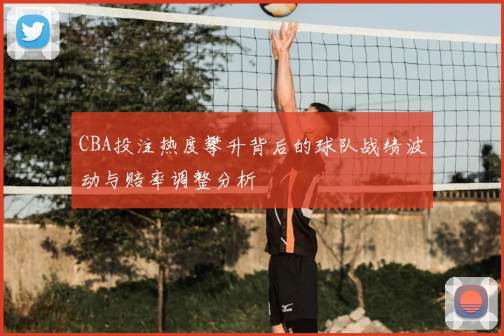 CBA投注热度攀升背后的球队战绩波动与赔率调整分析
