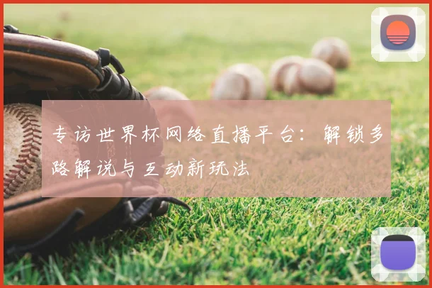 专访世界杯网络直播平台:解锁多路解说与互动新玩法