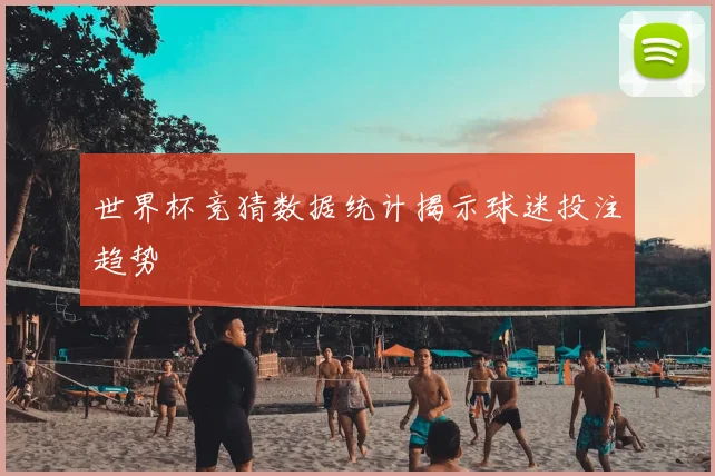 世界杯竞猜数据统计揭示球迷投注趋势