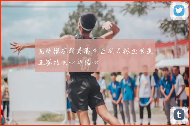 克林根在新秀赛中坚定目标全明星正赛的决心与信心