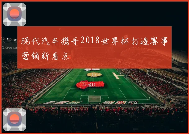 现代汽车携手2018世界杯打造赛事营销新看点