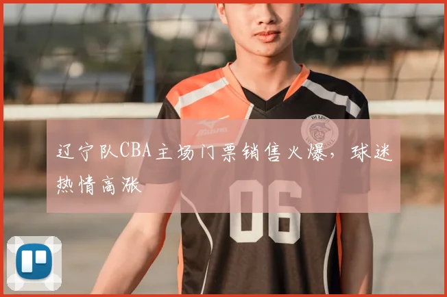 辽宁队CBA主场门票销售火爆，球迷热情高涨