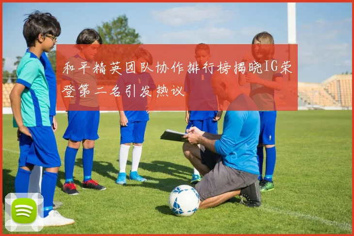 和平精英团队协作排行榜揭晓IG荣登第二名引发热议