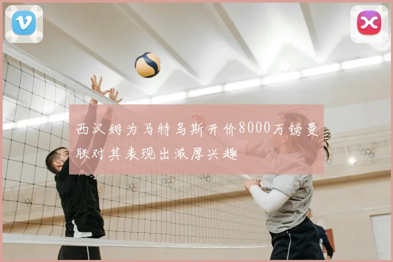 西汉姆为马特乌斯开价8000万镑曼联对其表现出浓厚兴趣
