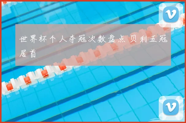 世界杯个人夺冠次数盘点 贝利五冠居首