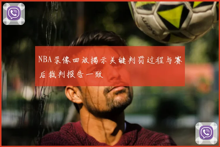 NBA录像回放揭示关键判罚过程与赛后裁判报告一致
