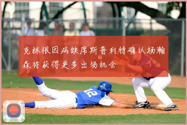 克林根因病缺席斯普利特确认杨瀚森将获得更多出场机会
