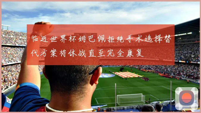 临近世界杯姆巴佩拒绝手术选择替代方案将休战直至完全康复