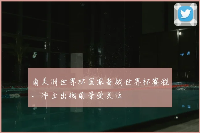 南美洲世界杯国家备战世界杯赛程，冲击出线前景受关注