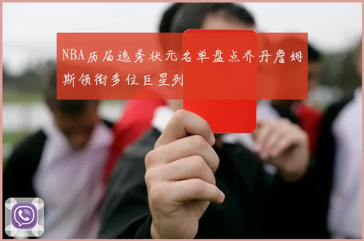 NBA历届选秀状元名单盘点乔丹詹姆斯领衔多位巨星列