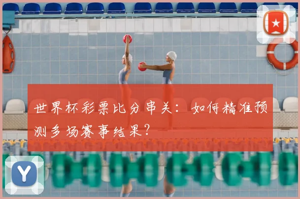 世界杯彩票比分串关：如何精准预测多场赛事结果？
