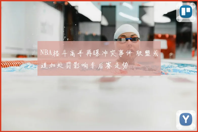 NBA格斗高手再曝冲突事件 联盟或追加处罚影响季后赛走势