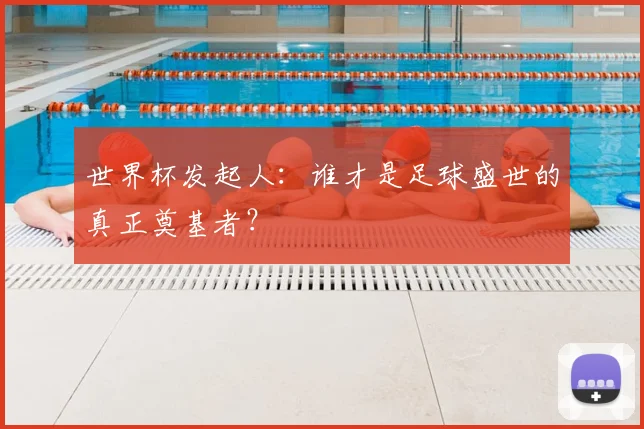 世界杯发起人：谁才是足球盛世的真正奠基者？