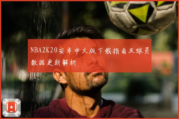 NBA2K20安卓中文版下载指南及球员数据更新解析