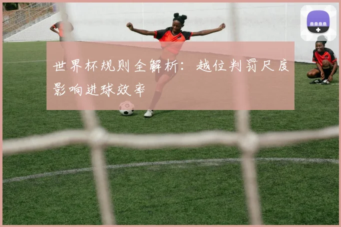 世界杯规则全解析：越位判罚尺度影响进球效率