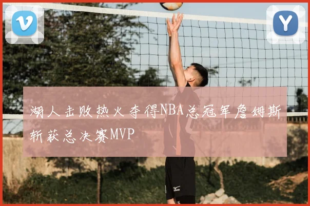 湖人击败热火夺得NBA总冠军詹姆斯斩获总决赛MVP