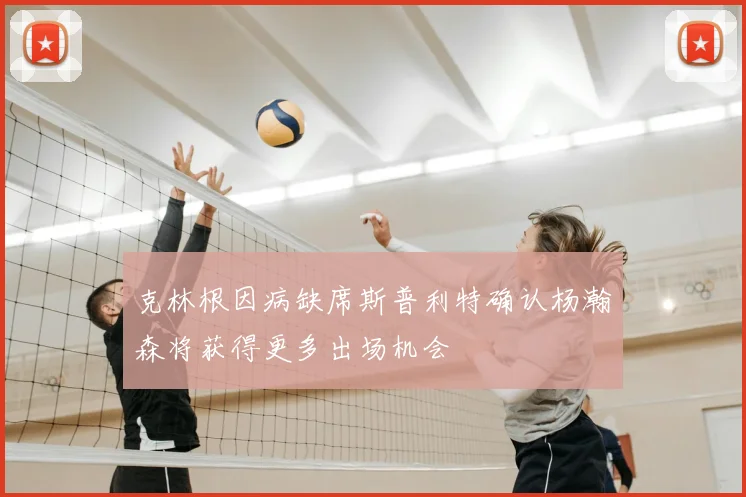 克林根因病缺席斯普利特确认杨瀚森将获得更多出场机会