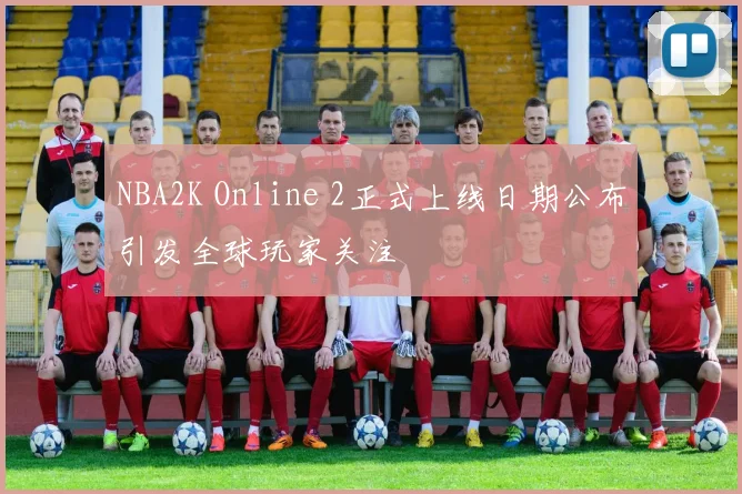 NBA2K Online 2正式上线日期公布引发全球玩家关注
