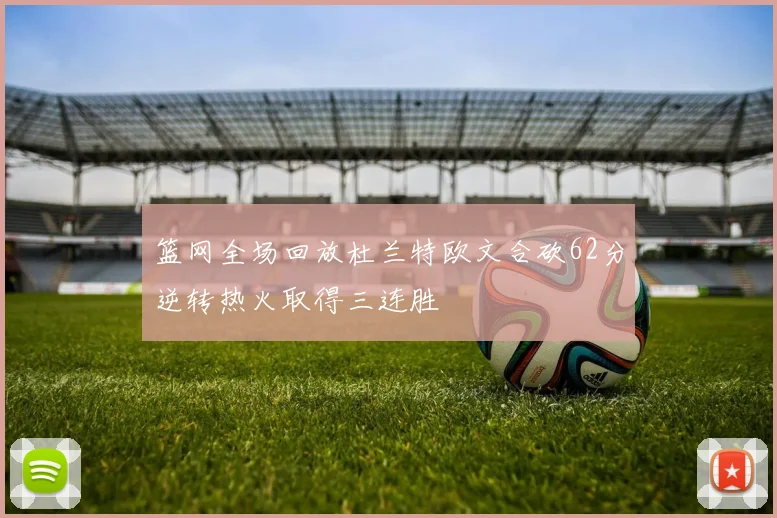 篮网全场回放杜兰特欧文合砍62分逆转热火取得三连胜