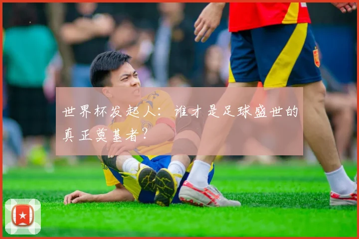 世界杯发起人：谁才是足球盛世的真正奠基者？
