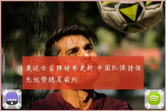 奥运会金牌榜单更新 中国队保持领先优势稳居前列