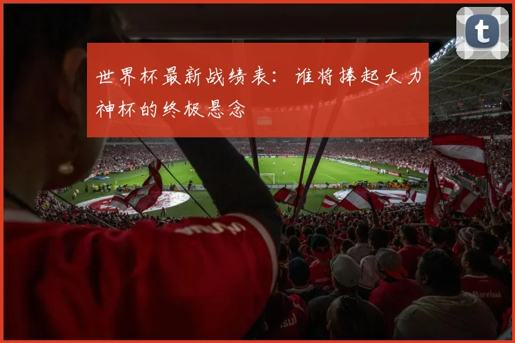 世界杯最新战绩表：谁将捧起大力神杯的终极悬念