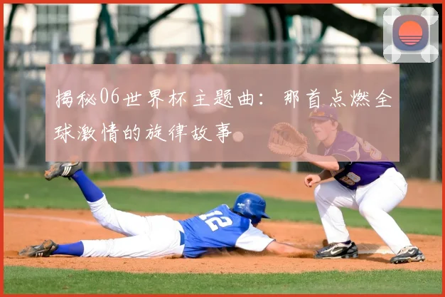 揭秘06世界杯主题曲：那首点燃全球激情的旋律故事