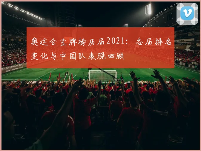奥运会金牌榜历届2021：各届排名变化与中国队表现回顾