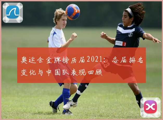 奥运会金牌榜历届2021：各届排名变化与中国队表现回顾