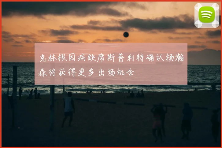 克林根因病缺席斯普利特确认杨瀚森将获得更多出场机会