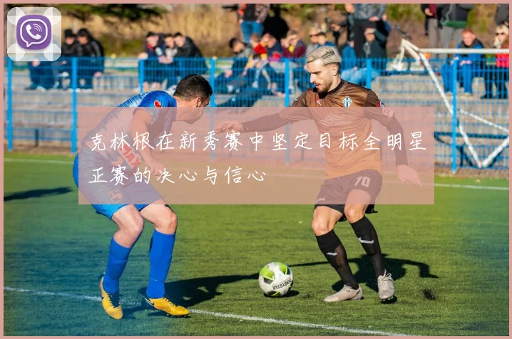 克林根在新秀赛中坚定目标全明星正赛的决心与信心