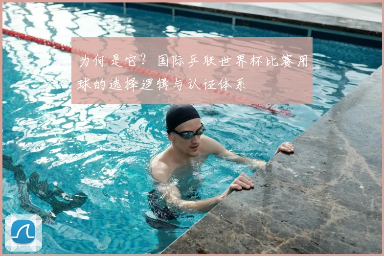 为何是它？国际乒联世界杯比赛用球的选择逻辑与认证体系