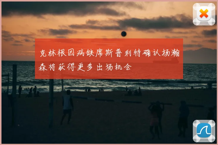 克林根因病缺席斯普利特确认杨瀚森将获得更多出场机会