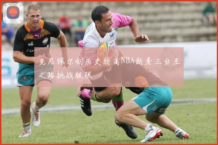 克尼佩尔创历史新高NBA新秀三分王之路挑战极限