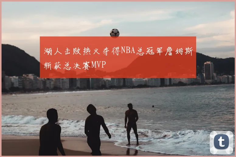 湖人击败热火夺得NBA总冠军詹姆斯斩获总决赛MVP