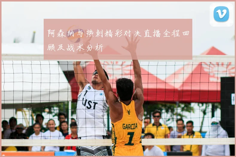 阿森纳与热刺精彩对决直播全程回顾及战术分析