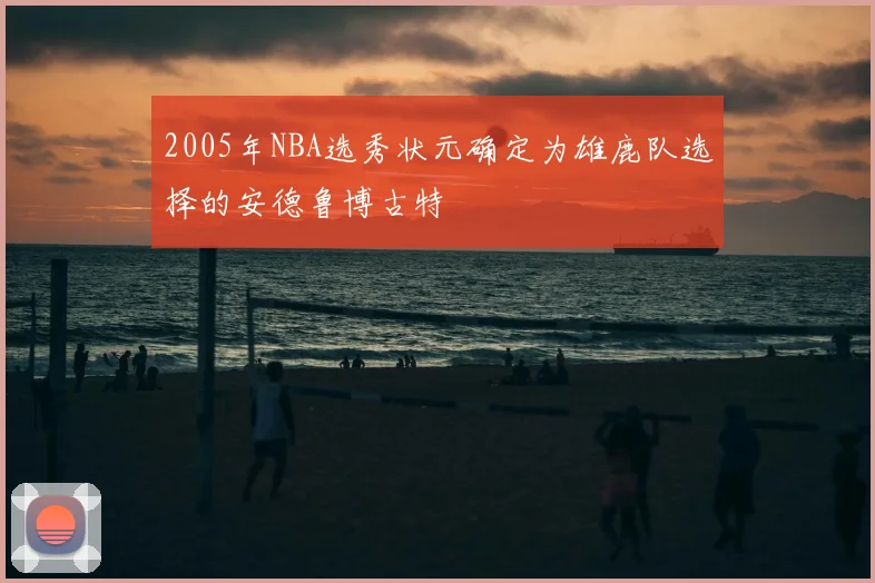 2005年NBA选秀状元确定为雄鹿队选择的安德鲁博古特