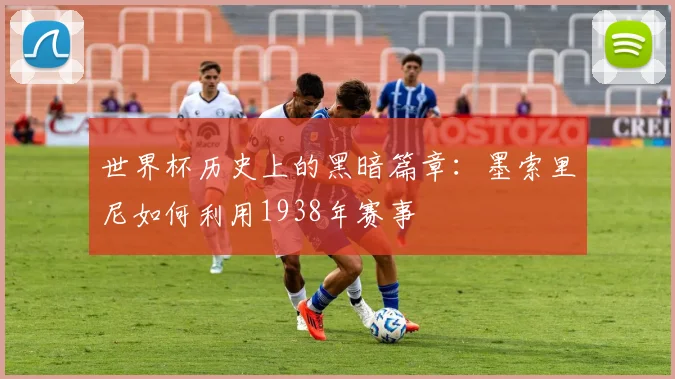 世界杯历史上的黑暗篇章：墨索里尼如何利用1938年赛事