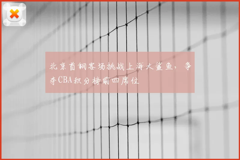 北京首钢客场挑战上海大鲨鱼，争夺CBA积分榜前四席位