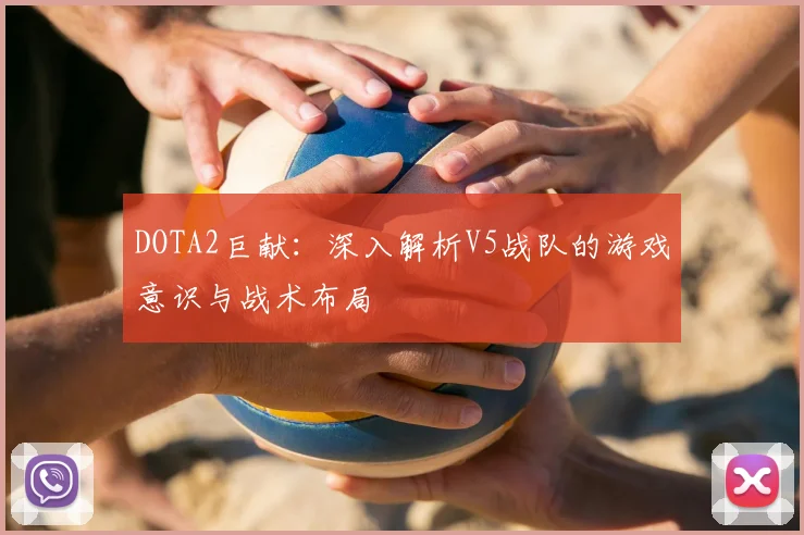 DOTA2巨献：深入解析V5战队的游戏意识与战术布局