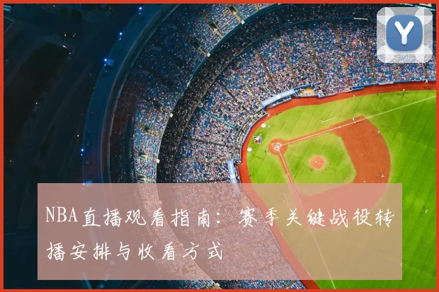 NBA直播观看指南：赛季关键战役转播安排与收看方式