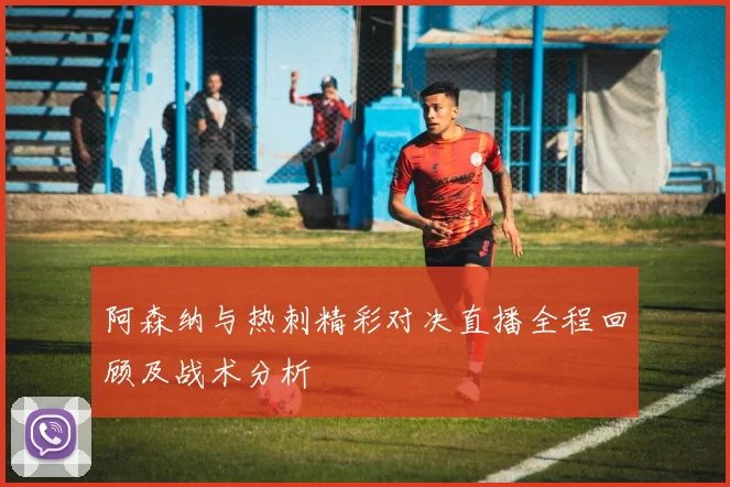 阿森纳与热刺精彩对决直播全程回顾及战术分析