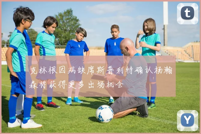 克林根因病缺席斯普利特确认杨瀚森将获得更多出场机会