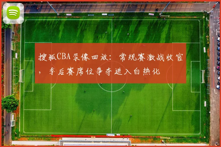 搜狐CBA录像回放：常规赛激战收官，季后赛席位争夺进入白热化