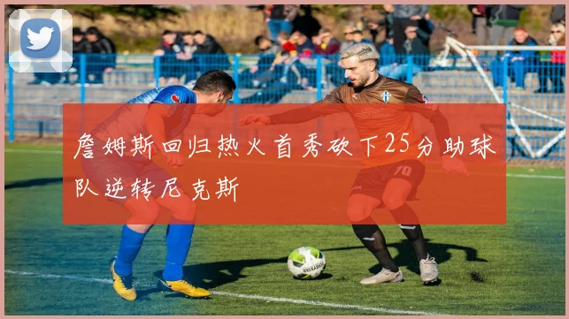 詹姆斯回归热火首秀砍下25分助球队逆转尼克斯
