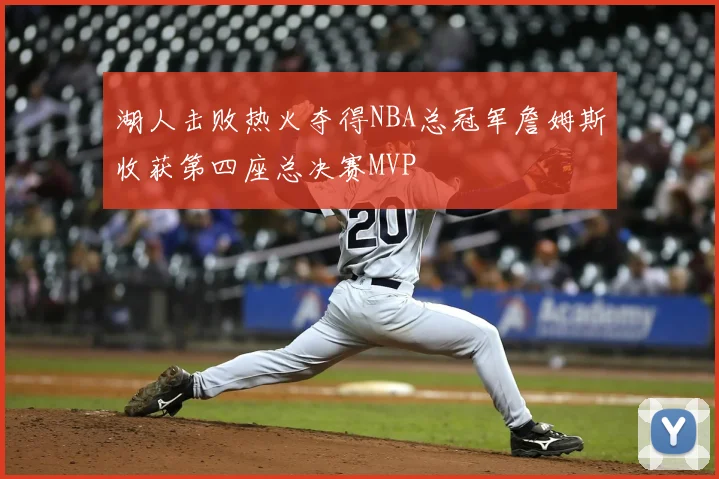 湖人击败热火夺得NBA总冠军詹姆斯收获第四座总决赛MVP