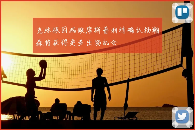 克林根因病缺席斯普利特确认杨瀚森将获得更多出场机会